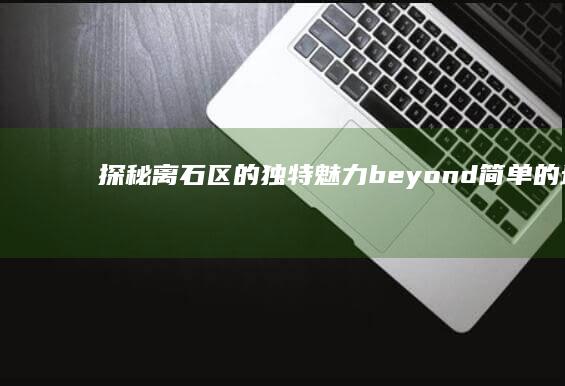 探秘离石区的独特魅力： beyond简单的地理位置名字