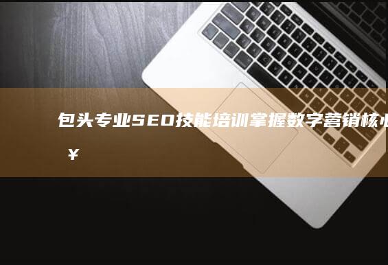 包头专业SEO技能培训：掌握数字营销核心策略